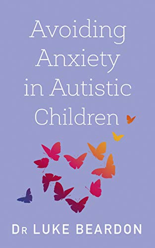 Avoiding Anxiety in Autistic Children: A Guide for Autistic Wellbeing By Dr Luke Beardon