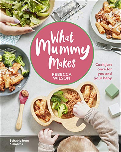 What Mummy Makes: Cook Just Once for You and Your Baby - Quick, Nutritious Recipes cookbook for Family Meals by Rebecca Wilson